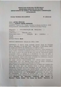 HISTÓRICO: O Acervo Jorge Andrade (Aloísio Jorge de Andrade Franco, Barretos, 21 de maio 1922 - São Paulo, 13 de março 1984), foi doado pela família do dramaturgo ao CCSP em 2011. Um dos mais prestigiados dramaturgos brasileiros, Jorge Andrade foi quem melhor conheceu e explorou a alma e as vísceras de sua dileta São Paulo, a partir dos anos 50 até início dos 80, escrevendo textos pungentes sobre o apogeu e a decadência do ciclo do café, a formação e o declínio da aristocracia paulistana, o surgimento de uma nova sociedade, assim como toda variedade de problemas urbanos dos habitantes de nossa maior metrópole. Um autor sempre comprometido com valores entre tradição e modernidade que, em apenas trinta anos de ofício, enriqueceu significativamente o teatro e a televisão do Brasil.